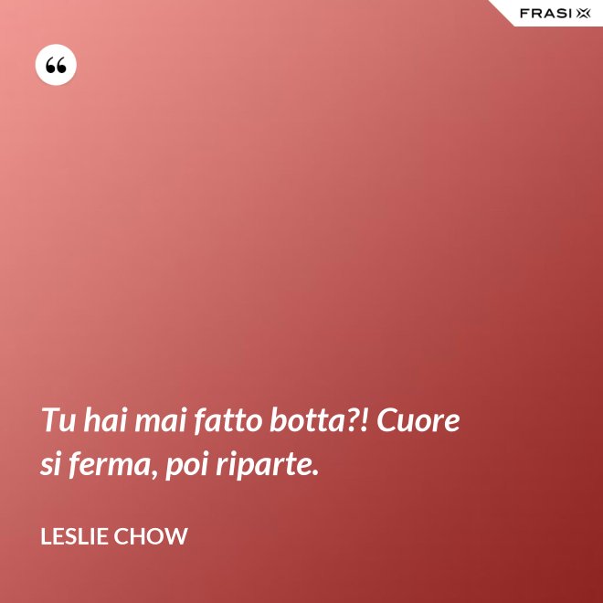 Tu hai mai fatto botta?! Cuore si ferma, poi riparte. - Leslie Chow