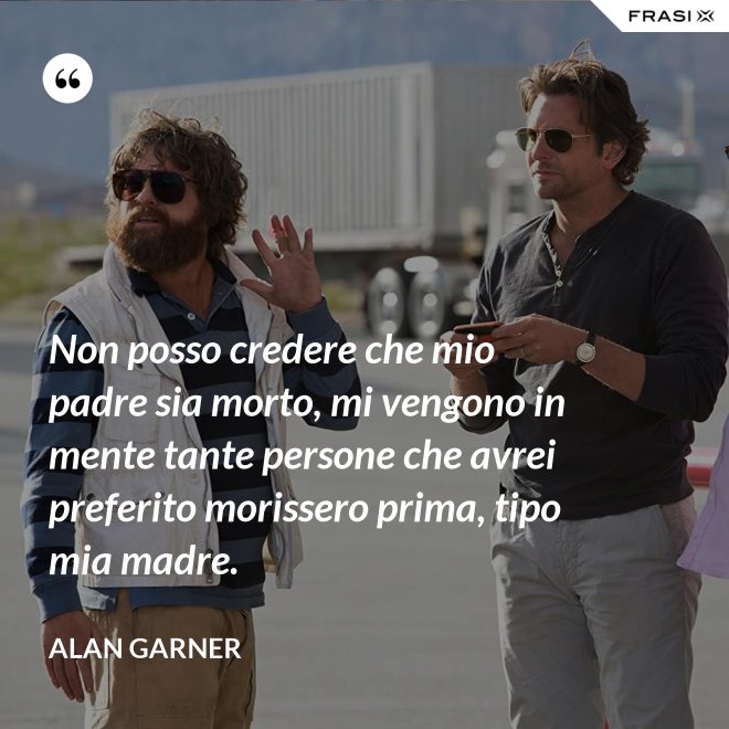 Non posso credere che mio padre sia morto, mi vengono in mente tante persone che avrei preferito morissero prima, tipo mia madre. - Alan Garner