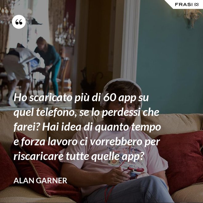 Ho scaricato più di 60 app su quel telefono, se lo perdessi che farei? Hai idea di quanto tempo e forza lavoro ci vorrebbero per riscaricare tutte quelle app? - Alan Garner