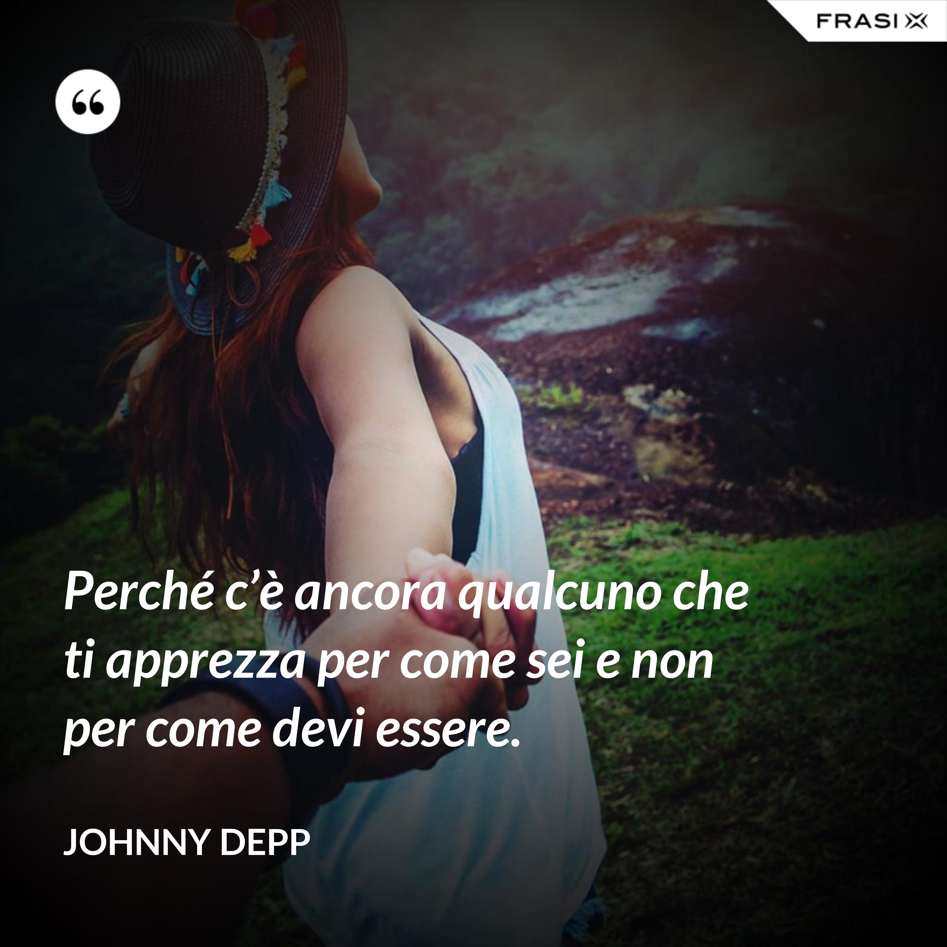 Perché c’è ancora qualcuno che ti apprezza per come sei e non per come devi essere. - Johnny Depp