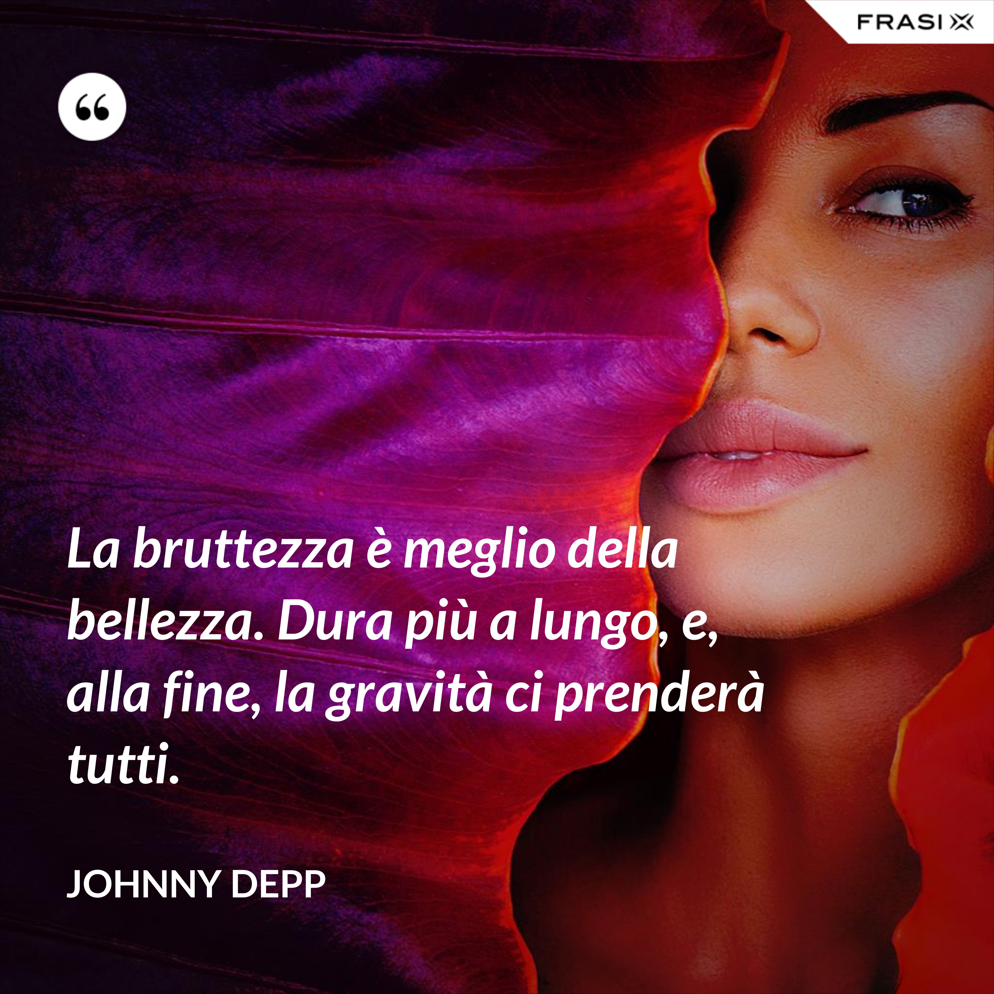 La bruttezza è meglio della bellezza. Dura più a lungo, e, alla fine, la gravità ci prenderà tutti. - Johnny Depp