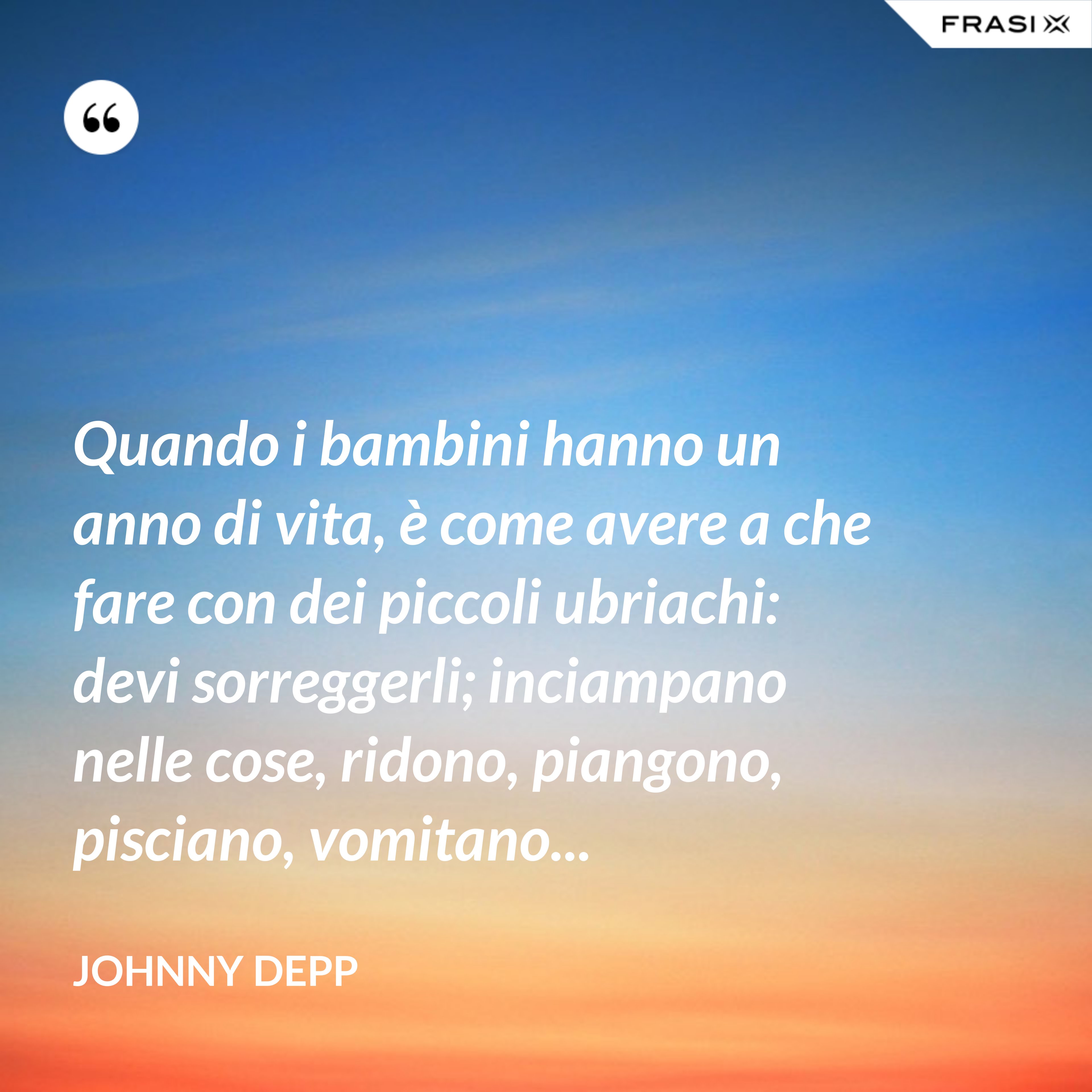 Quando i bambini hanno un anno di vita, è come avere a che fare con dei piccoli ubriachi: devi sorreggerli; inciampano nelle cose, ridono, piangono, pisciano, vomitano... - Johnny Depp