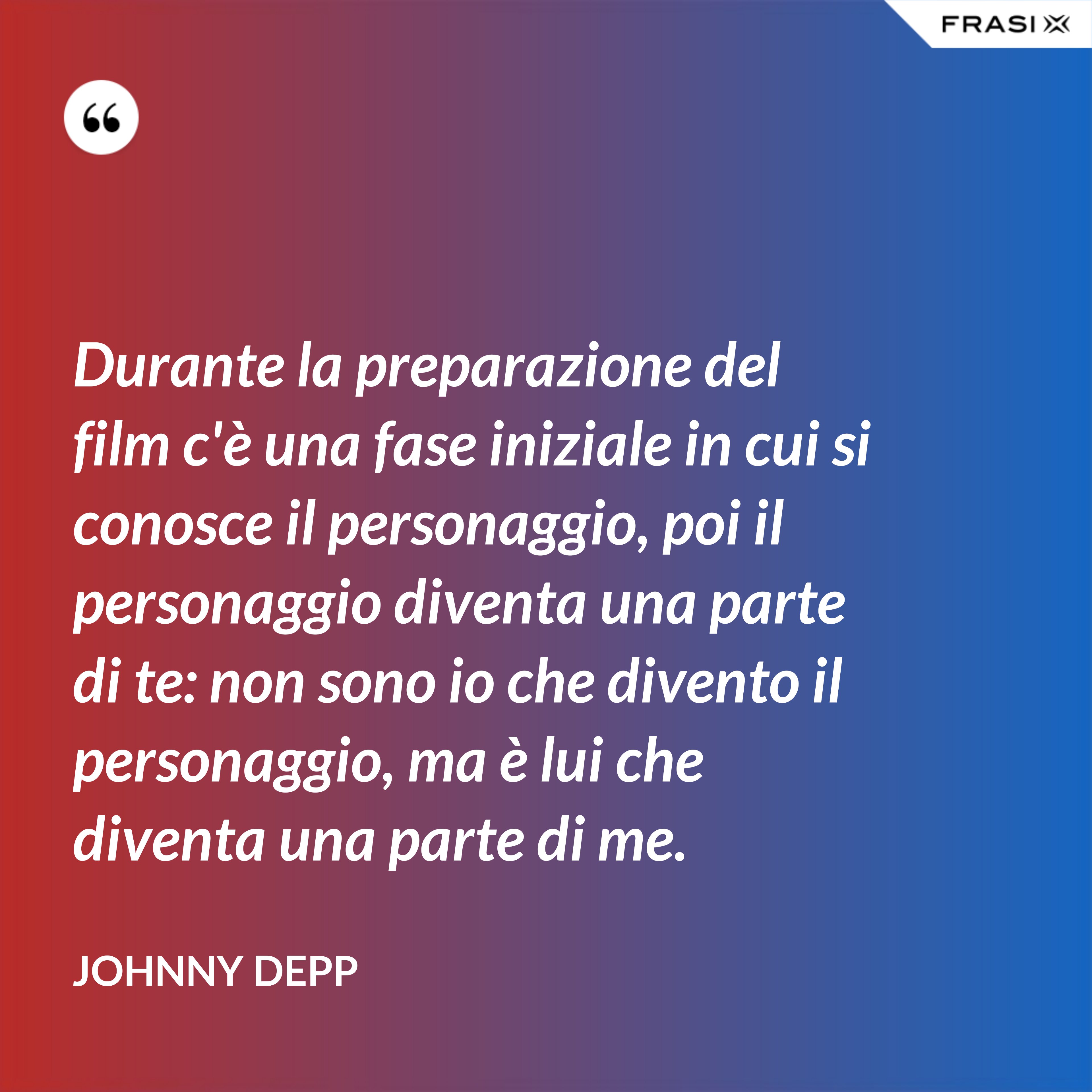 Durante la preparazione del film c'è una fase iniziale in cui si conosce il personaggio, poi il personaggio diventa una parte di te: non sono io che divento il personaggio, ma è lui che diventa una parte di me. - Johnny Depp