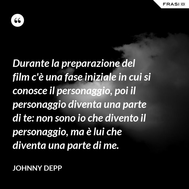 Durante la preparazione del film c'è una fase iniziale in cui si conosce il personaggio, poi il personaggio diventa una parte di te: non sono io che divento il personaggio, ma è lui che diventa una parte di me. - Johnny Depp