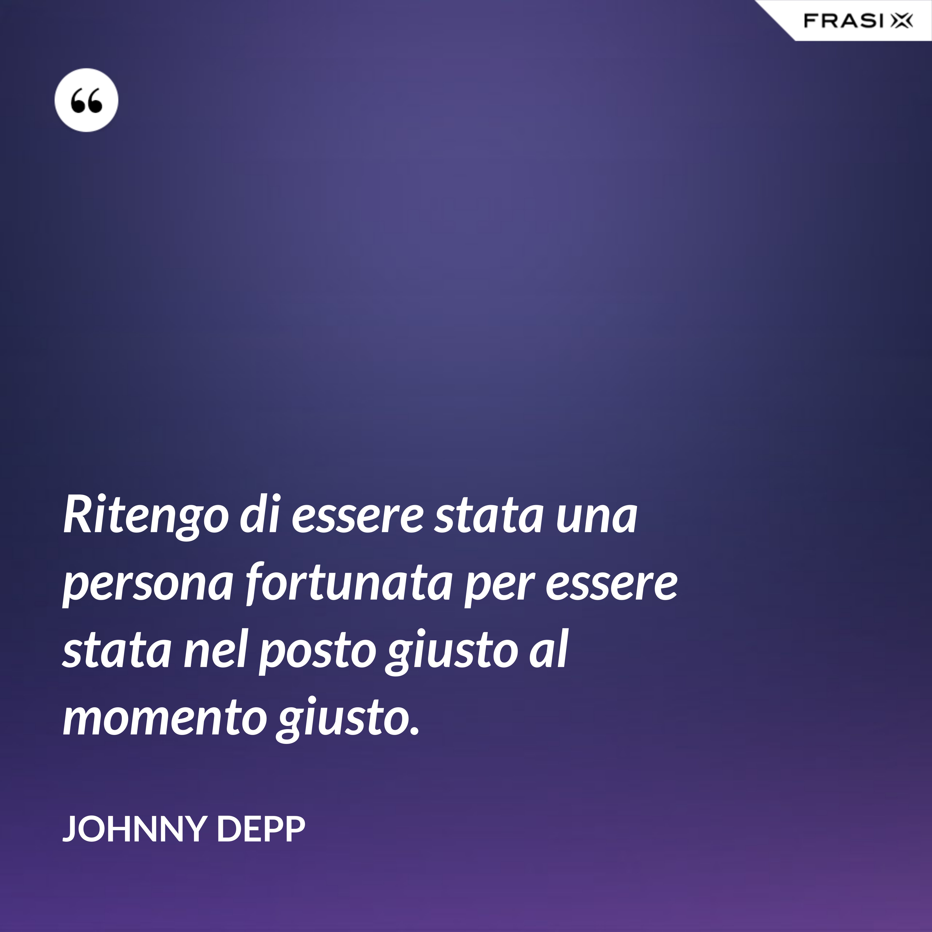 Ritengo di essere stata una persona fortunata per essere stata nel posto giusto al momento giusto. - Johnny Depp