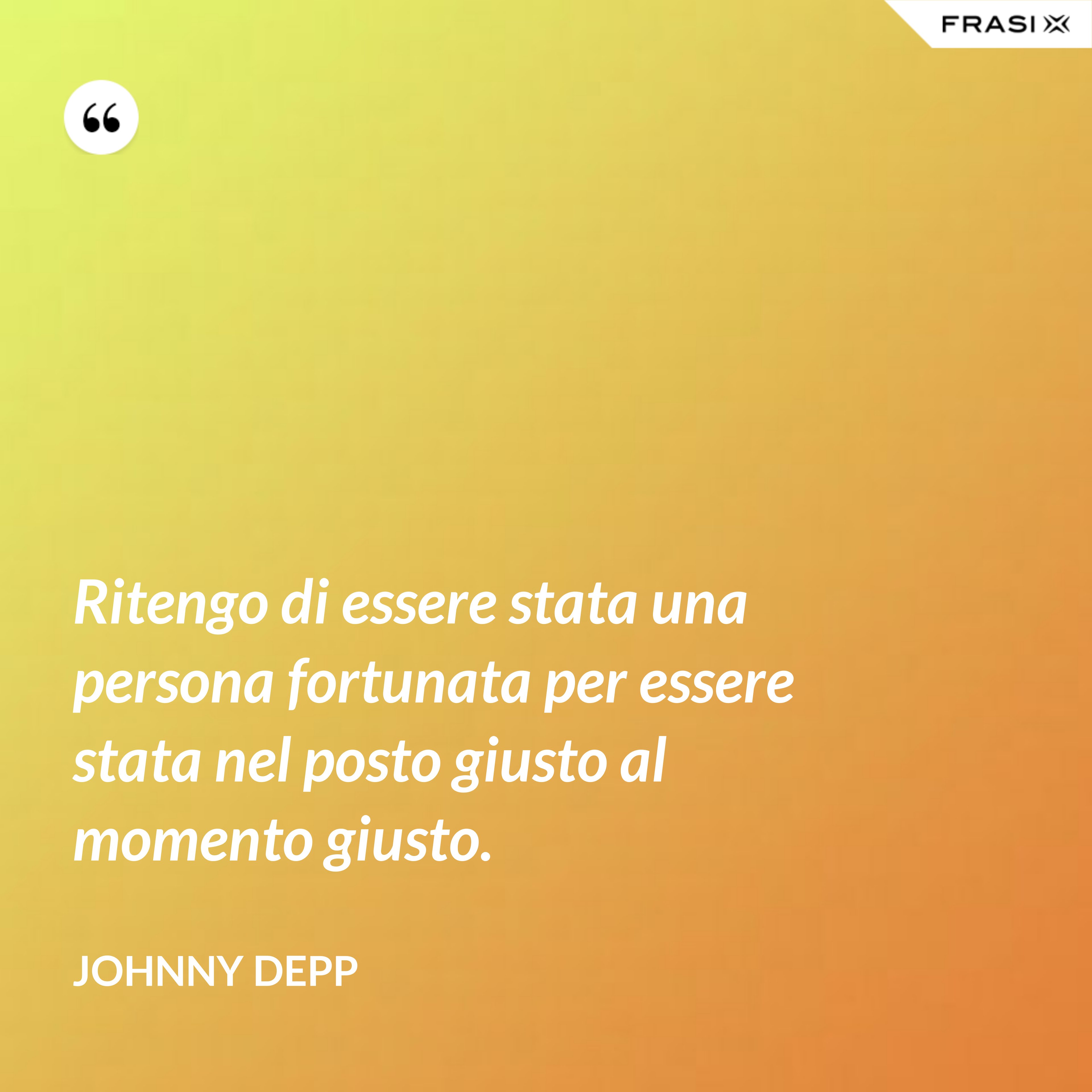 Ritengo di essere stata una persona fortunata per essere stata nel posto giusto al momento giusto. - Johnny Depp