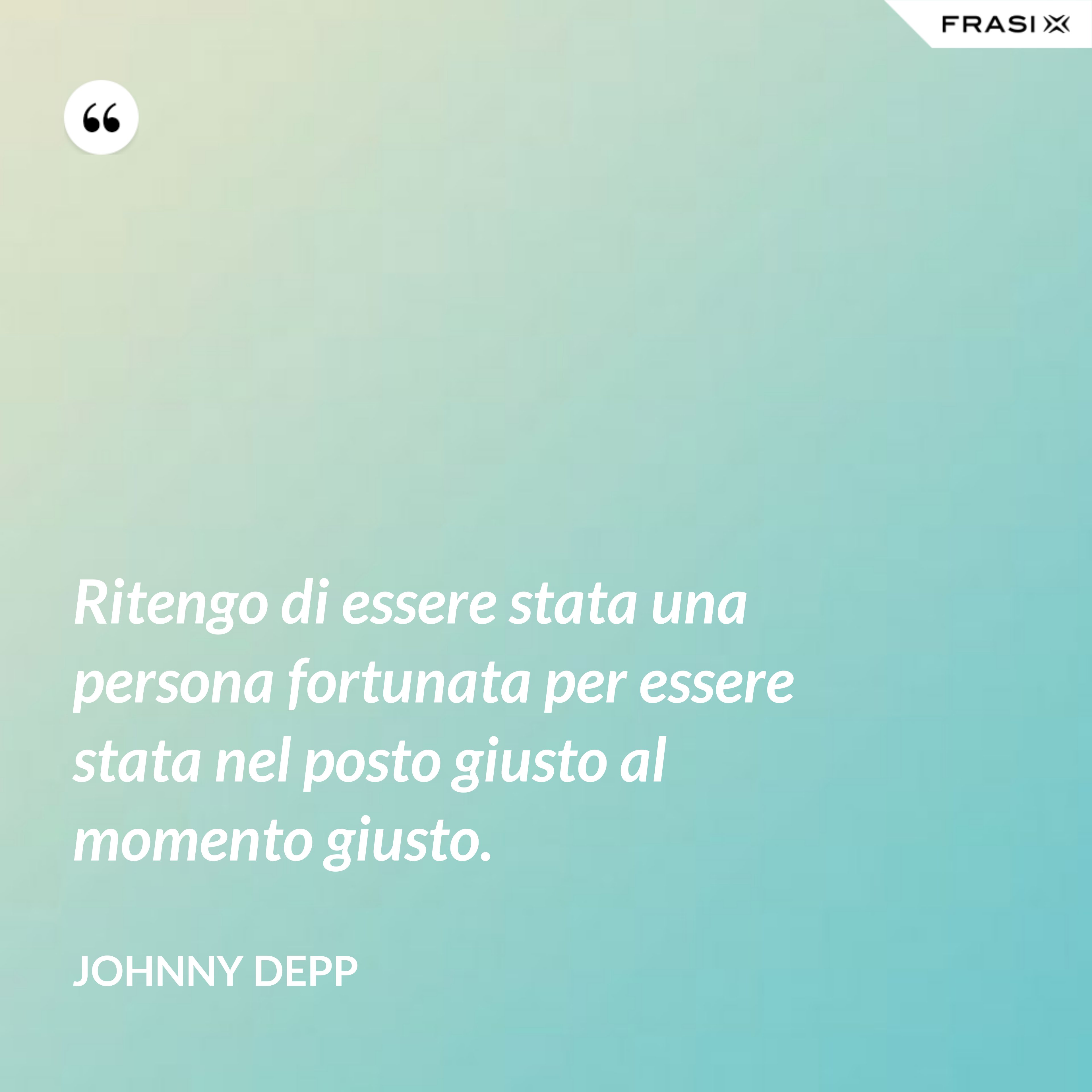 Ritengo di essere stata una persona fortunata per essere stata nel posto giusto al momento giusto. - Johnny Depp