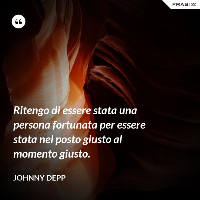 Ritengo di essere stata una persona fortunata per essere stata nel posto giusto al momento giusto. - Johnny Depp