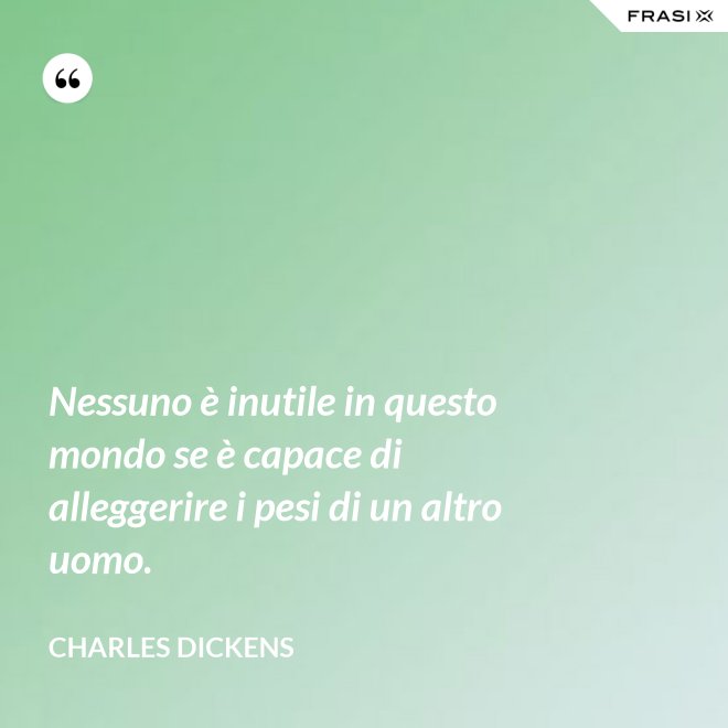 Nessuno è inutile in questo mondo se è capace di alleggerire i pesi di un altro uomo. - Charles Dickens