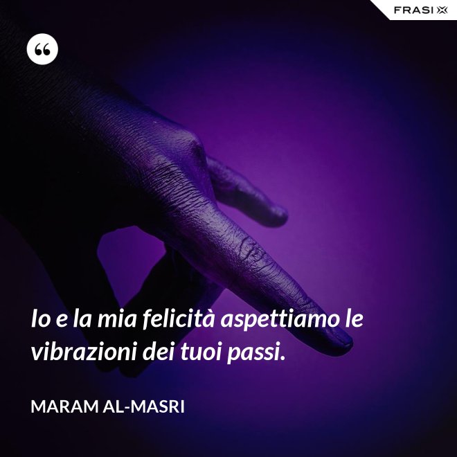 Io e la mia felicità aspettiamo le vibrazioni dei tuoi passi. - Maram al-Masri