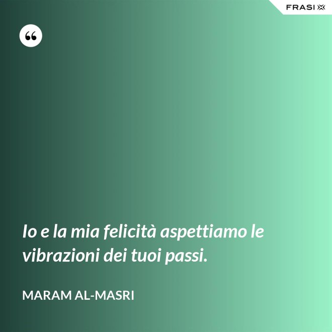 Io e la mia felicità aspettiamo le vibrazioni dei tuoi passi. - Maram al-Masri