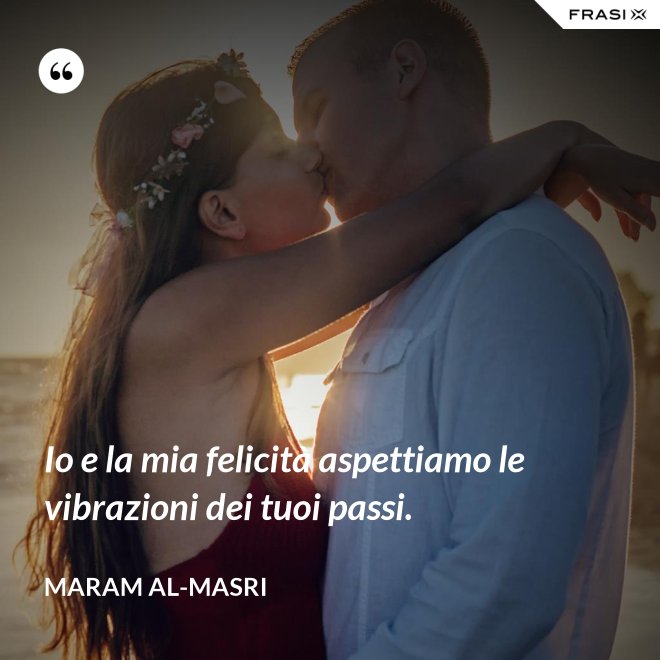 Io e la mia felicità aspettiamo le vibrazioni dei tuoi passi. - Maram al-Masri