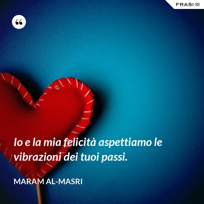 Io e la mia felicità aspettiamo le vibrazioni dei tuoi passi. - Maram al-Masri