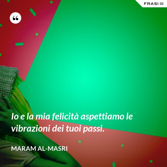 Io e la mia felicità aspettiamo le vibrazioni dei tuoi passi. - Maram al-Masri