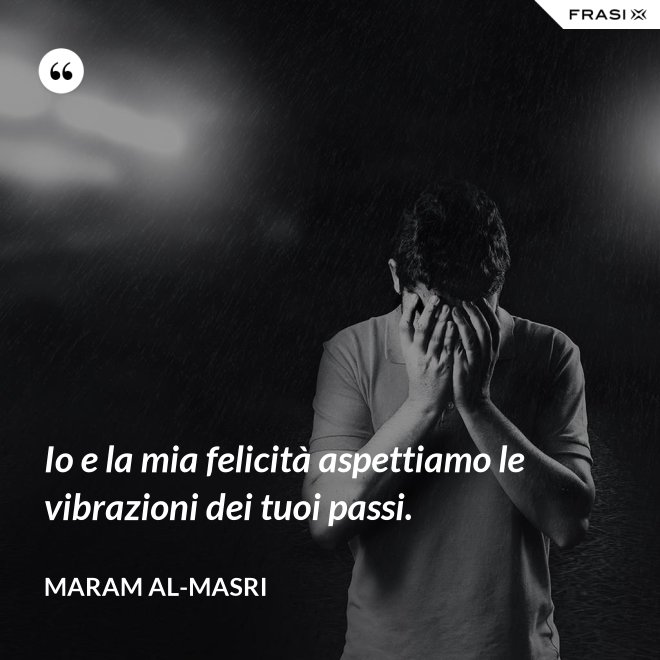 Io e la mia felicità aspettiamo le vibrazioni dei tuoi passi. - Maram al-Masri