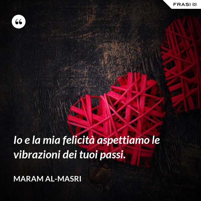 Io e la mia felicità aspettiamo le vibrazioni dei tuoi passi. - Maram al-Masri