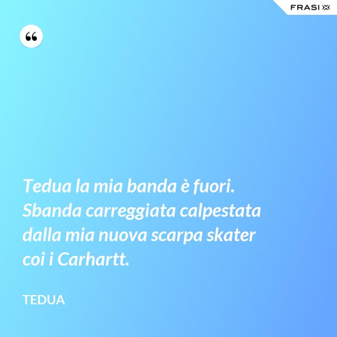 Tedua la mia banda è fuori. Sbanda carreggiata calpestata dalla mia nuova scarpa skater coi i Carhartt. - Tedua