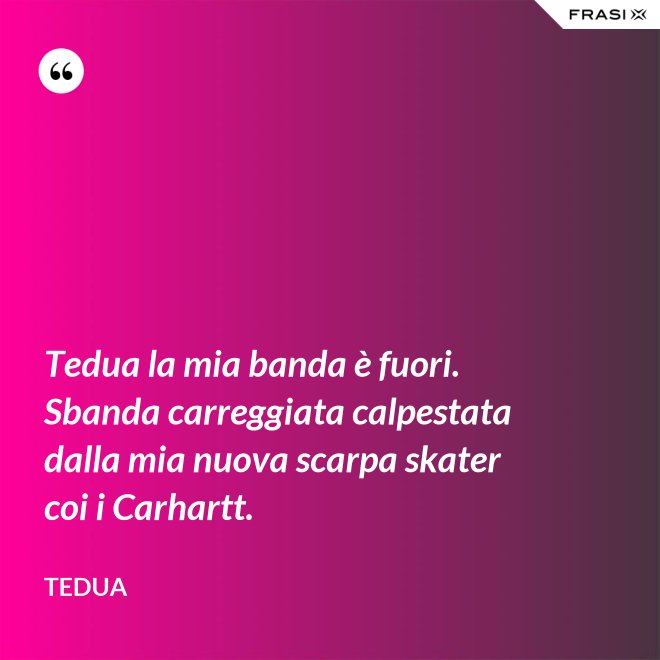 Tedua la mia banda è fuori. Sbanda carreggiata calpestata dalla mia nuova scarpa skater coi i Carhartt. - Tedua