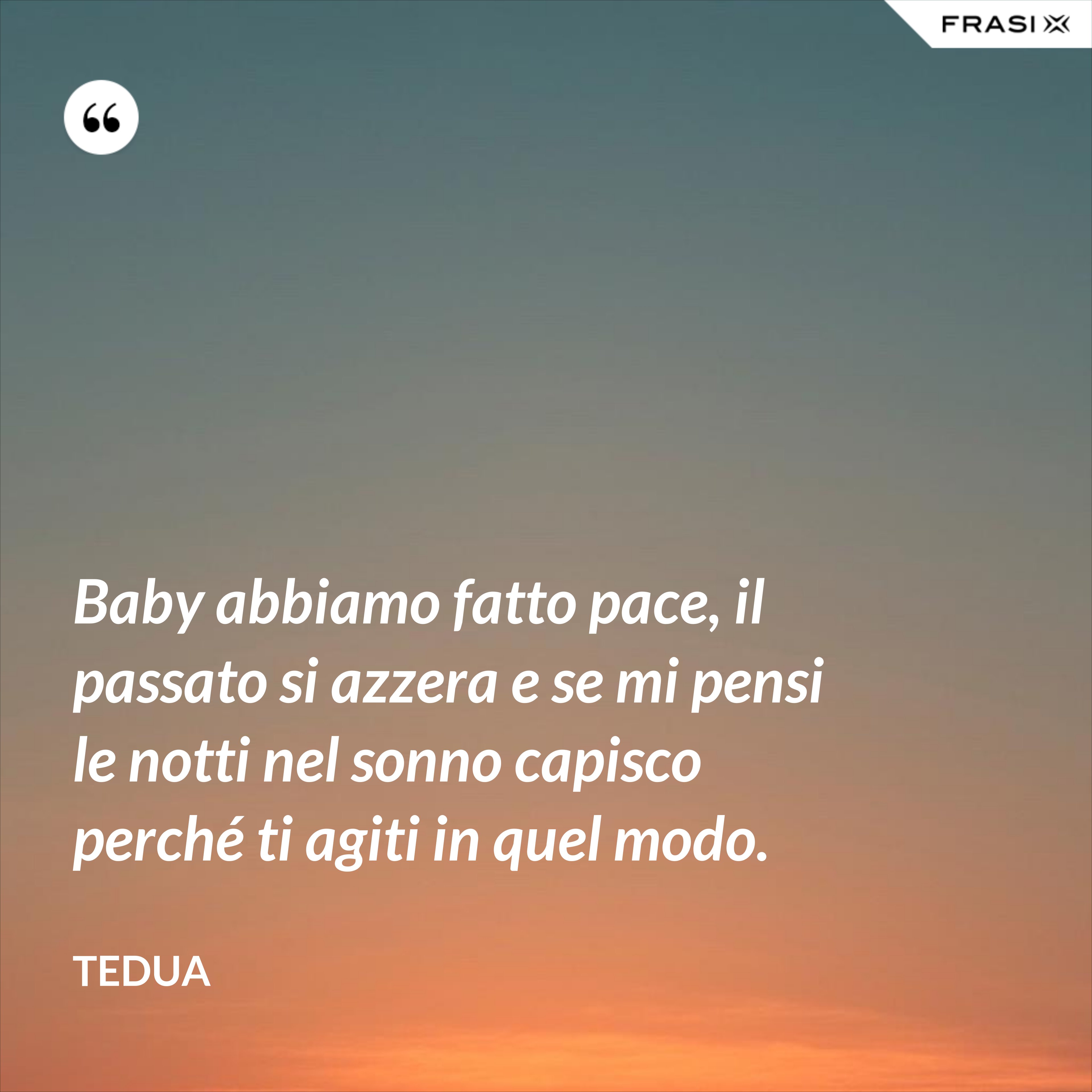 Baby abbiamo fatto pace, il passato si azzera e se mi pensi le notti nel sonno capisco perché ti agiti in quel modo. - Tedua