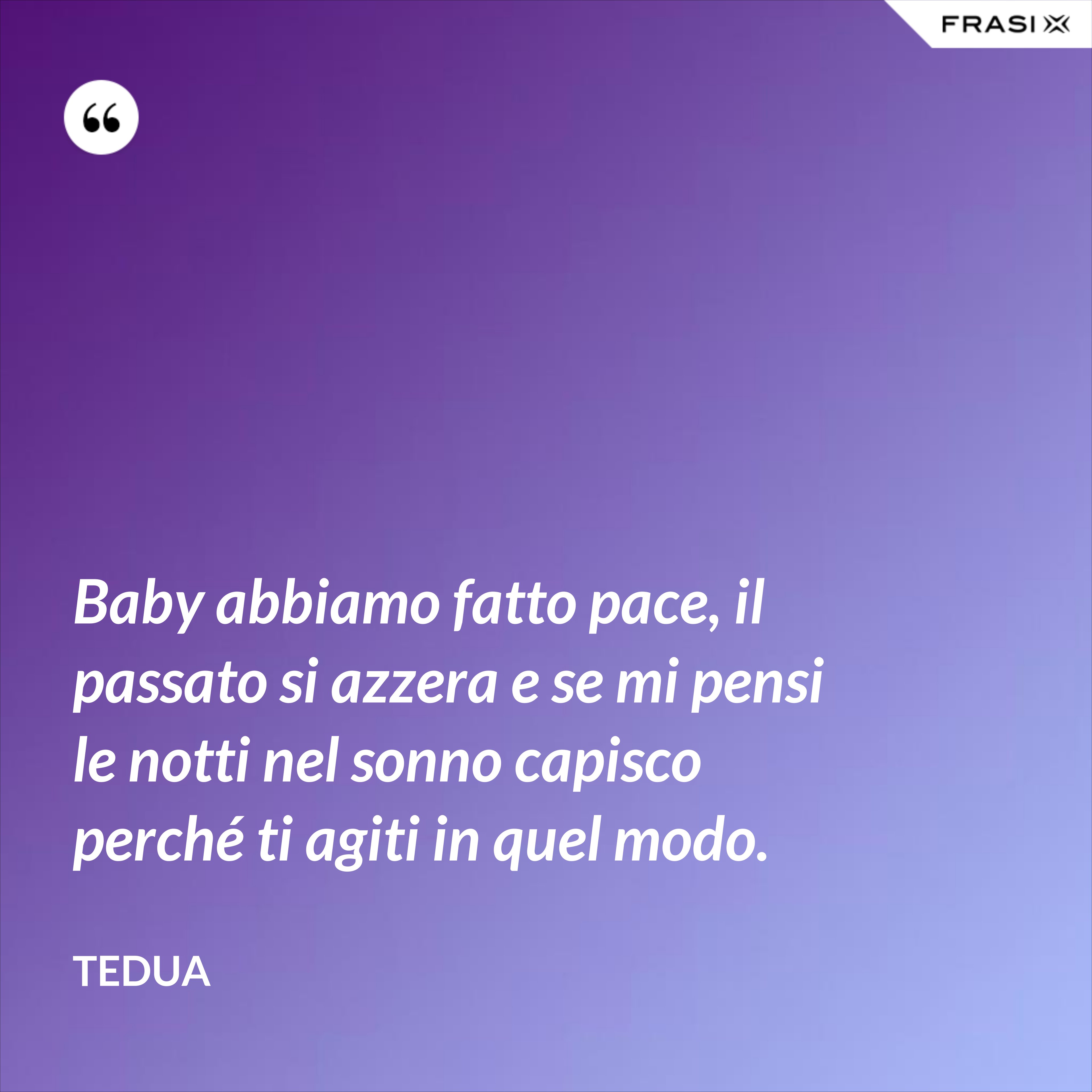 Baby abbiamo fatto pace, il passato si azzera e se mi pensi le notti nel sonno capisco perché ti agiti in quel modo. - Tedua