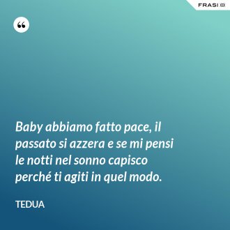 Baby abbiamo fatto pace, il passato si azzera e se mi pensi le notti nel sonno capisco perché ti agiti in quel modo. - Tedua