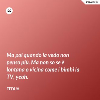 Ma poi quando la vedo non penso più. Ma non so se è lontana o vicina come i bimbi la TV, yeah. - Tedua