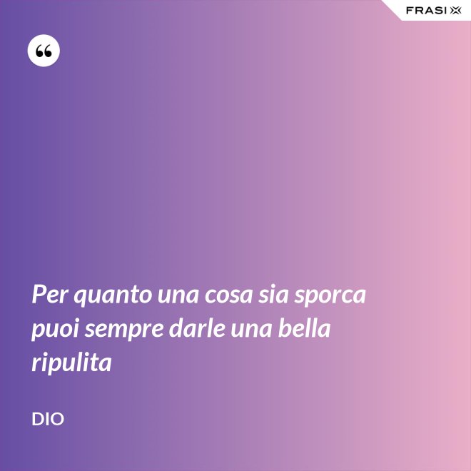 Per quanto una cosa sia sporca puoi sempre darle una bella ripulita - Dio
