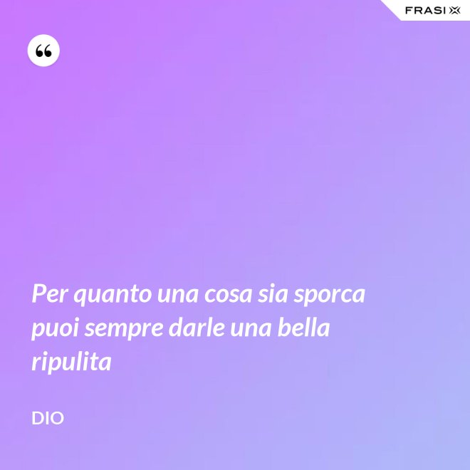 Per quanto una cosa sia sporca puoi sempre darle una bella ripulita - Dio