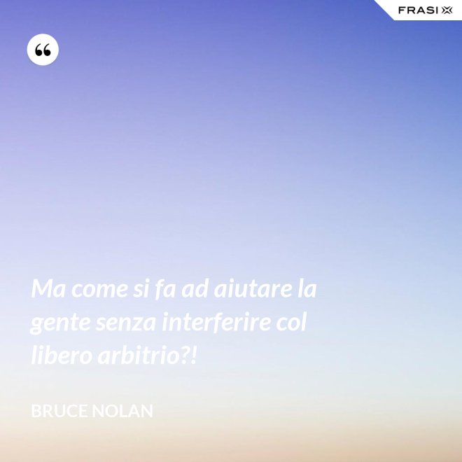 Ma come si fa ad aiutare la gente senza interferire col libero arbitrio?! - Bruce Nolan