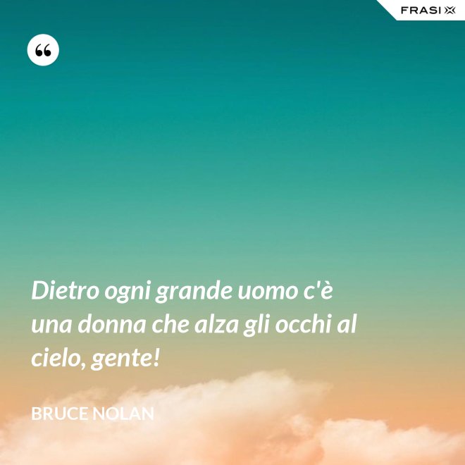 Dietro ogni grande uomo c'è una donna che alza gli occhi al cielo, gente! - Bruce Nolan