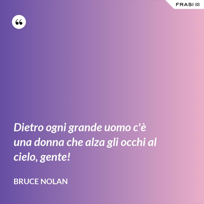 Dietro ogni grande uomo c'è una donna che alza gli occhi al cielo, gente! - Bruce Nolan