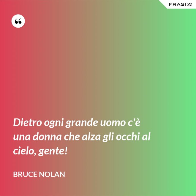 Dietro ogni grande uomo c'è una donna che alza gli occhi al cielo, gente! - Bruce Nolan