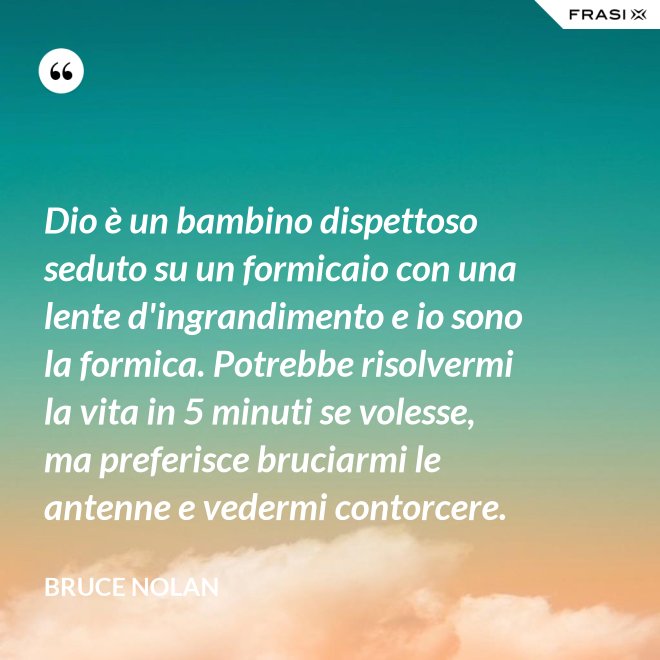 Dio è un bambino dispettoso seduto su un formicaio con una lente d'ingrandimento e io sono la formica. Potrebbe risolvermi la vita in 5 minuti se volesse, ma preferisce bruciarmi le antenne e vedermi contorcere. - Bruce Nolan