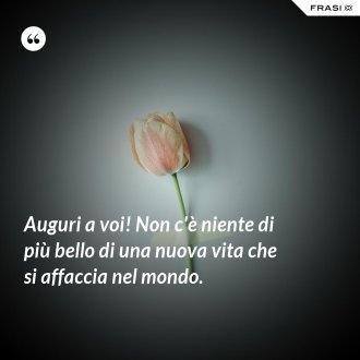 Auguri a voi! Non c'è niente di più bello di una nuova vita che si affaccia nel mondo. - Anonimo