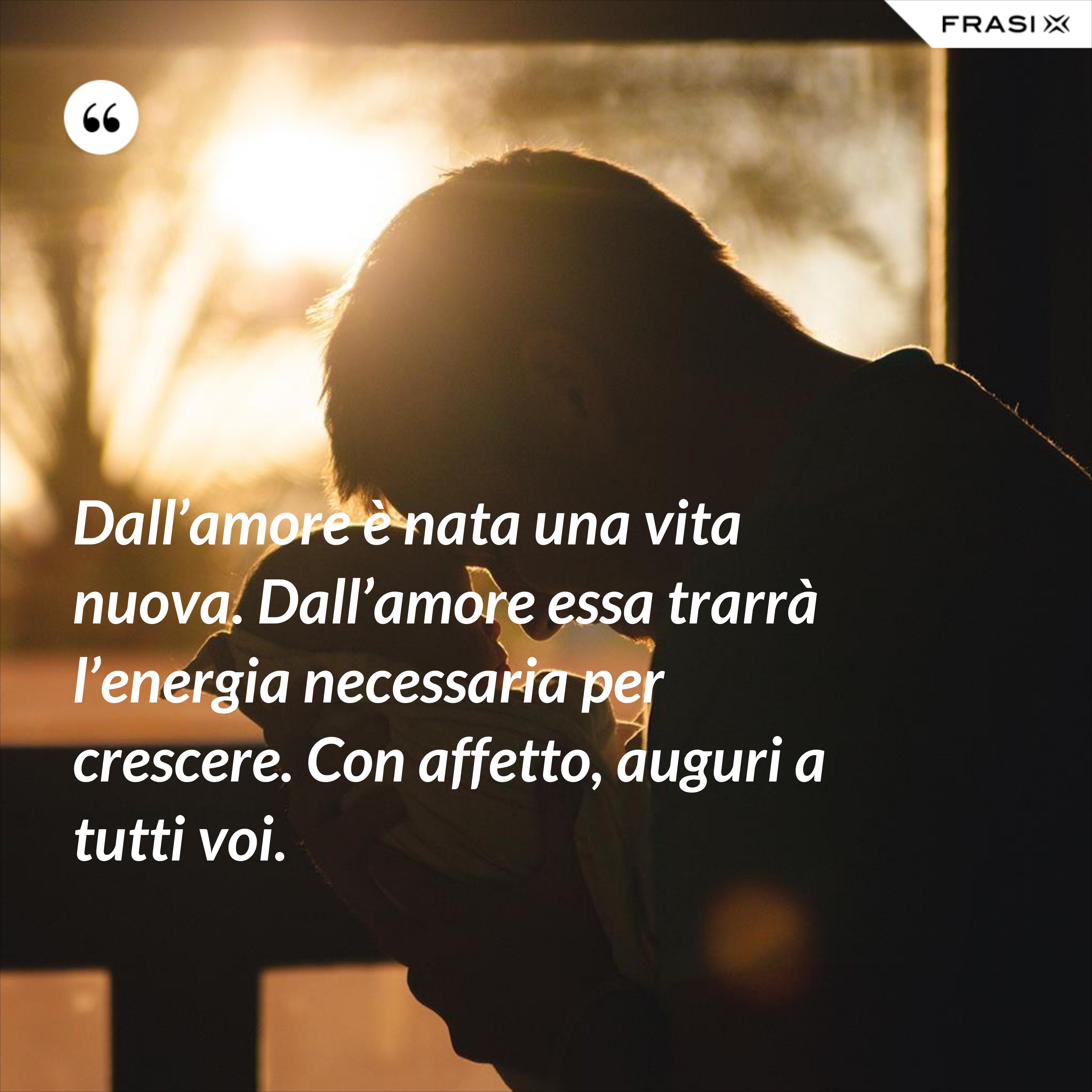 Dall’amore è nata una vita nuova. Dall’amore essa trarrà l’energia necessaria per crescere. Con affetto, auguri a tutti voi. - Anonimo
