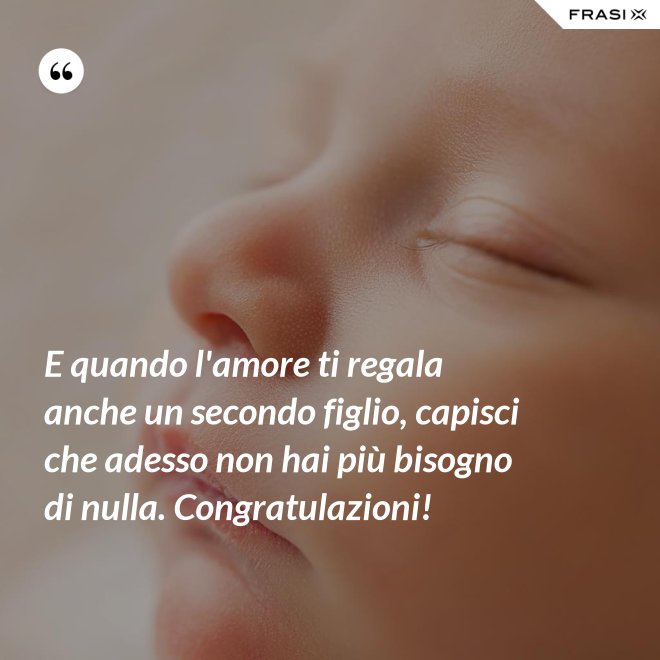 E quando l'amore ti regala anche un secondo figlio, capisci che adesso non hai più bisogno di nulla. Congratulazioni! - Anonimo