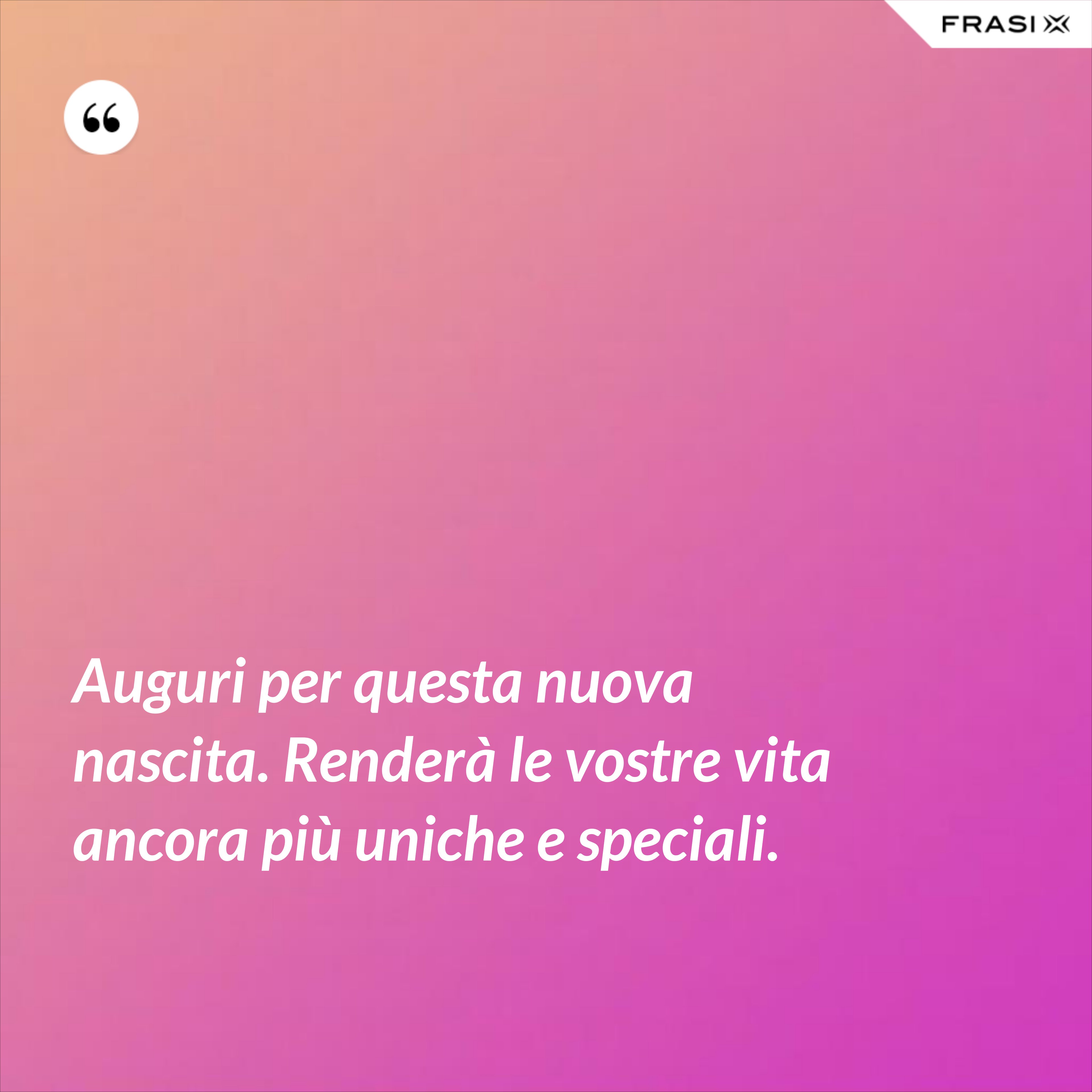 Auguri per questa nuova nascita. Renderà le vostre vita ancora più uniche e speciali. - Anonimo