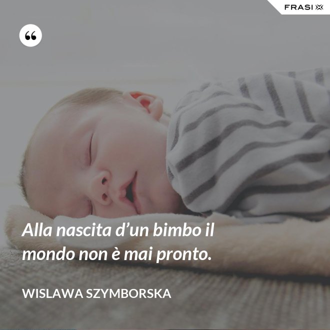 Alla nascita d’un bimbo il mondo non è mai pronto. - Wislawa Szymborska