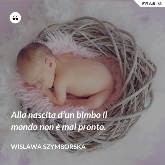 Alla nascita d’un bimbo il mondo non è mai pronto. - Wislawa Szymborska