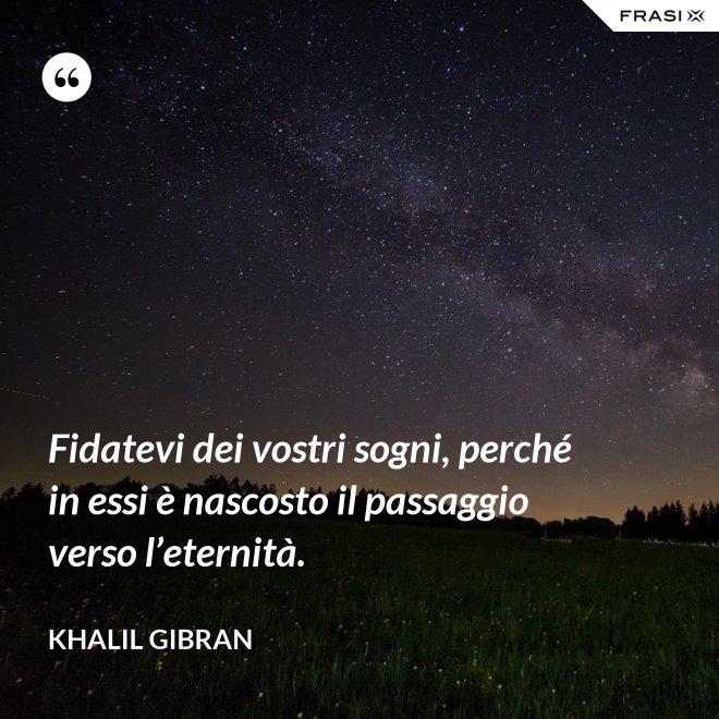 Fidatevi dei vostri sogni, perché in essi è nascosto il passaggio verso l’eternità. - Khalil Gibran