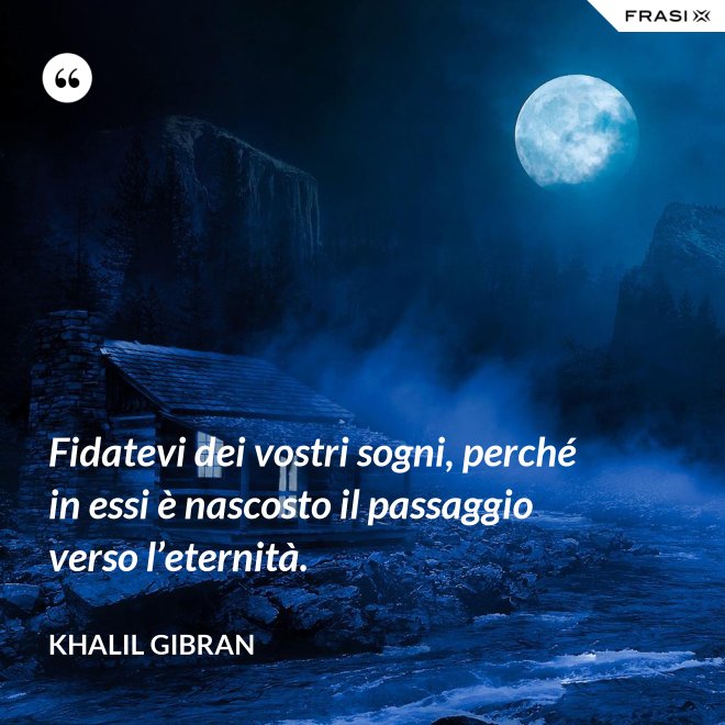 Fidatevi dei vostri sogni, perché in essi è nascosto il passaggio verso l’eternità. - Khalil Gibran