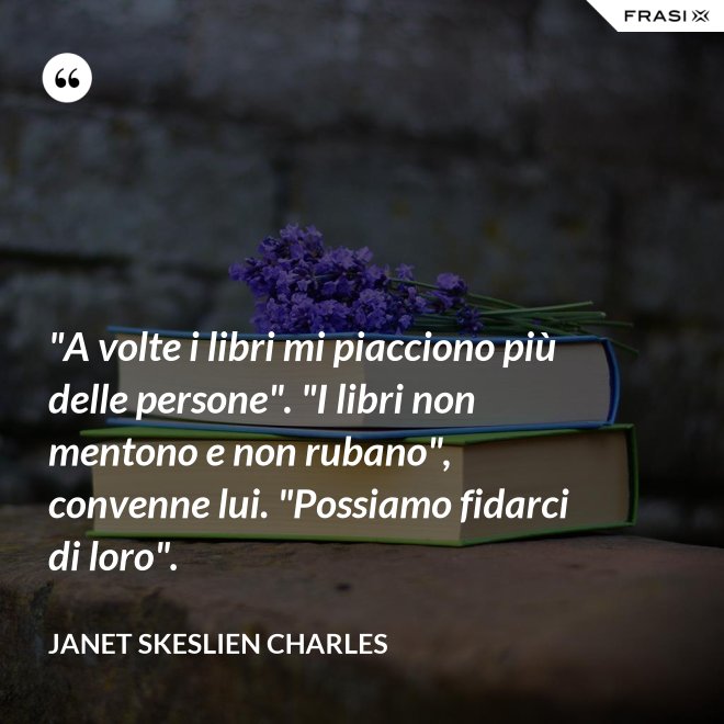 "A volte i libri mi piacciono più delle persone". "I libri non mentono e non rubano", convenne lui. "Possiamo fidarci di loro". - Janet Skeslien Charles