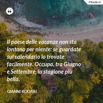 Il paese delle vacanze non sta lontano per niente: se guardate sul calendario lo trovate facilmente. Occupa, tra Giugno e Settembre, la stagione più bella. - Gianni Rodari