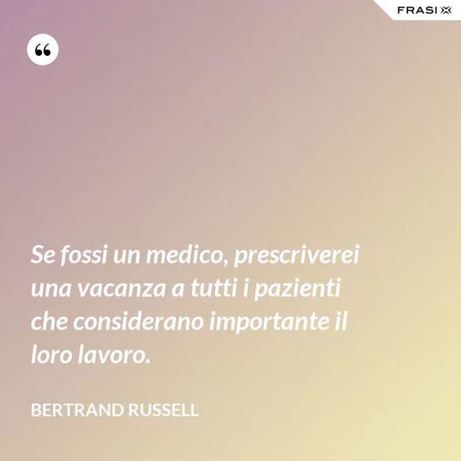 Se fossi un medico, prescriverei una vacanza a tutti i pazienti che considerano importante il loro lavoro. - Bertrand Russell