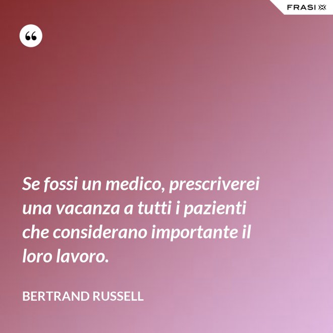 Se fossi un medico, prescriverei una vacanza a tutti i pazienti che considerano importante il loro lavoro. - Bertrand Russell