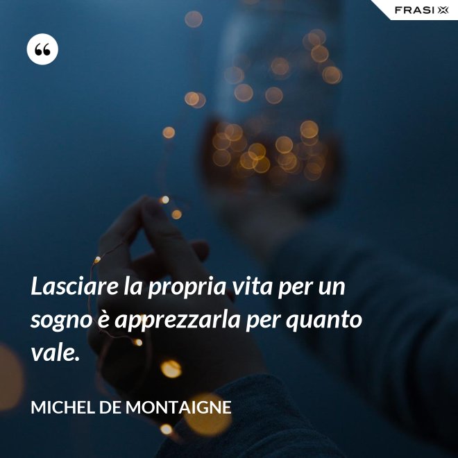 Lasciare la propria vita per un sogno è apprezzarla per quanto vale. - Michel de Montaigne