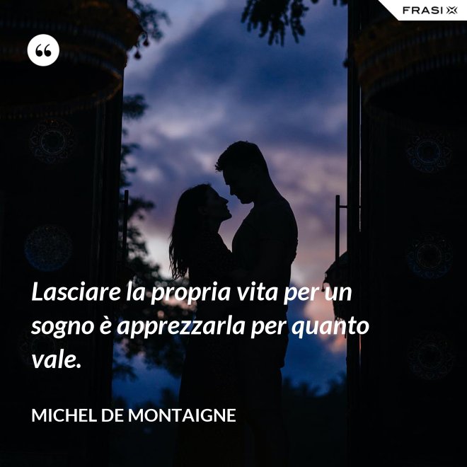 Lasciare la propria vita per un sogno è apprezzarla per quanto vale. - Michel de Montaigne