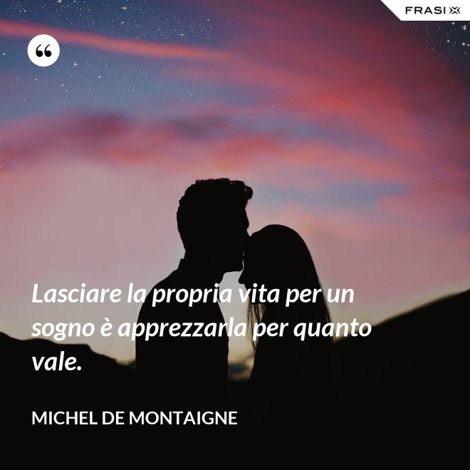 Lasciare la propria vita per un sogno è apprezzarla per quanto vale. - Michel de Montaigne