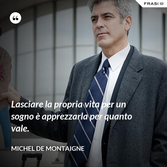 Lasciare la propria vita per un sogno è apprezzarla per quanto vale. - Michel de Montaigne