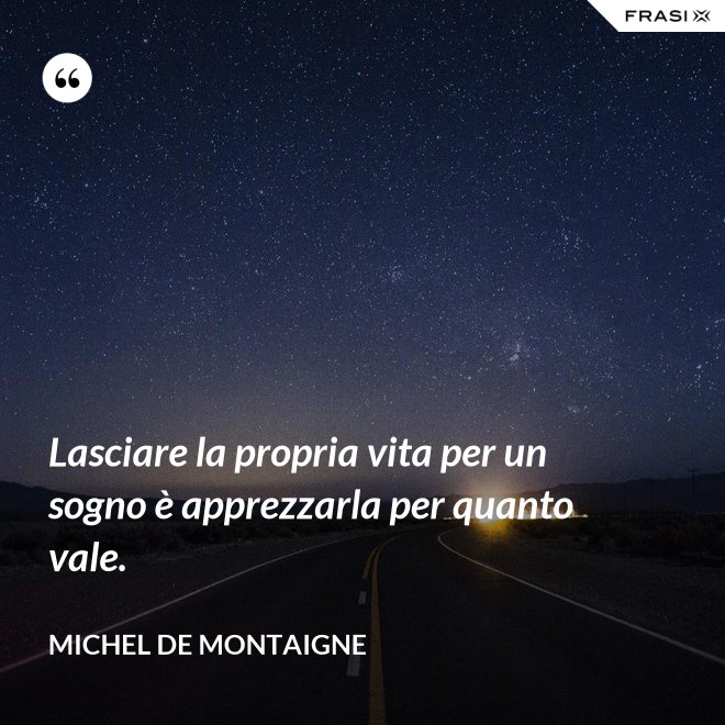 Lasciare la propria vita per un sogno è apprezzarla per quanto vale. - Michel de Montaigne